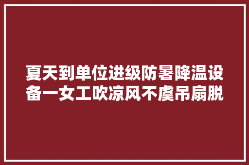夏天到单位进级防暑降温设备一女工吹凉风不虞吊扇脱落