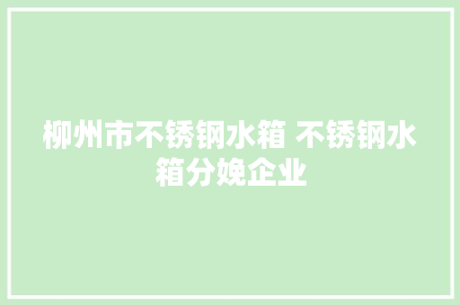柳州市不锈钢水箱 不锈钢水箱分娩企业