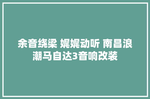 余音绕梁 娓娓动听 南昌浪潮马自达3音响改装