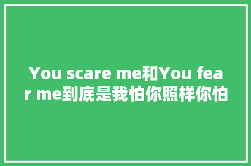 You scare me和You fear me到底是我怕你照样你怕我