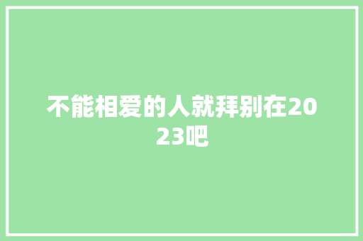 不能相爱的人就拜别在2023吧