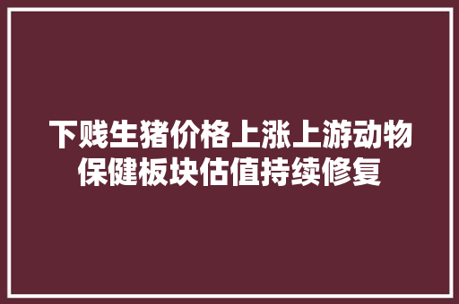 下贱生猪价格上涨上游动物保健板块估值持续修复