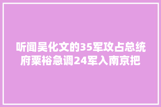 听闻吴化文的35军攻占总统府粟裕急调24军入南京把他们替下来
