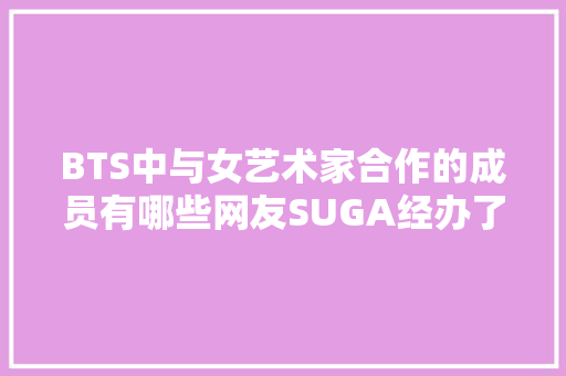 BTS中与女艺术家合作的成员有哪些网友SUGA经办了
