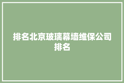 排名北京玻璃幕墙维保公司排名