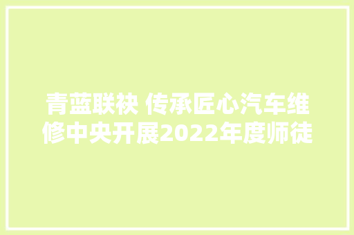 青蓝联袂 传承匠心汽车维修中央开展2022年度师徒结对典礼
