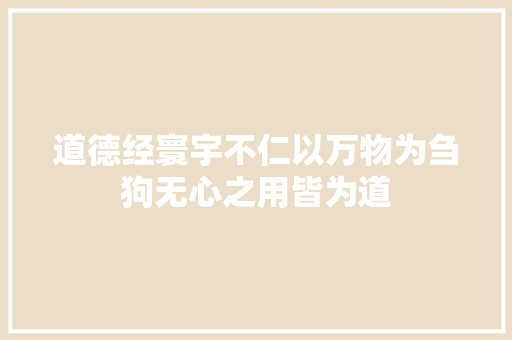 道德经寰宇不仁以万物为刍狗无心之用皆为道