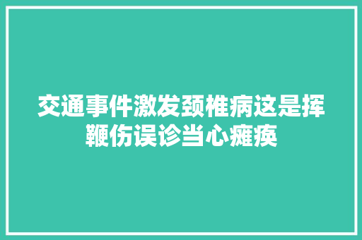 交通事件激发颈椎病这是挥鞭伤误诊当心瘫痪