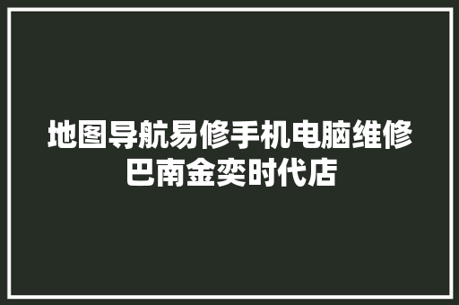 地图导航易修手机电脑维修巴南金奕时代店