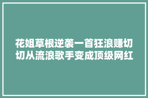 花姐草根逆袭一首狂浪赚切切从流浪歌手变成顶级网红