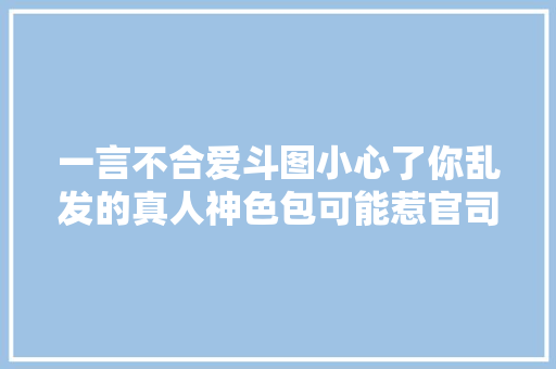一言不合爱斗图小心了你乱发的真人神色包可能惹官司