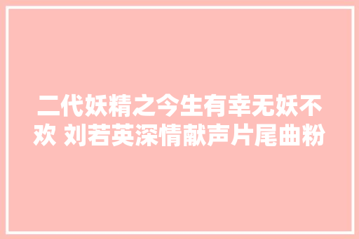 二代妖精之今生有幸无妖不欢 刘若英深情献声片尾曲粉丝