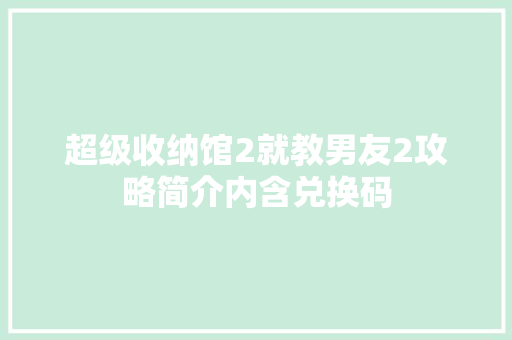 超级收纳馆2就教男友2攻略简介内含兑换码