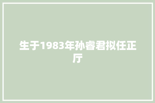 生于1983年孙睿君拟任正厅