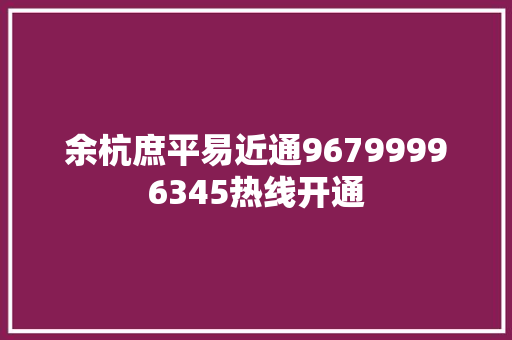 余杭庶平易近通96799996345热线开通