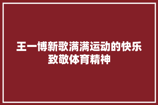 王一博新歌满满运动的快乐致敬体育精神