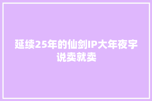 延续25年的仙剑IP大年夜宇说卖就卖