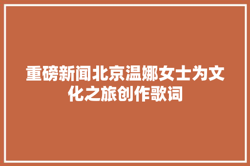 重磅新闻北京温娜女士为文化之旅创作歌词