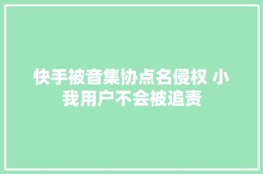 快手被音集协点名侵权 小我用户不会被追责