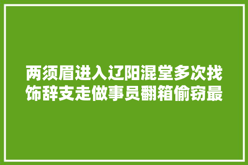 两须眉进入辽阳混堂多次找饰辞支走做事员翻箱偷窃最后在这上露马脚