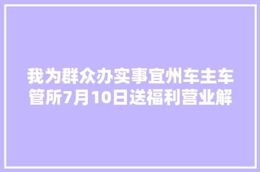 我为群众办实事宜州车主车管所7月10日送福利营业解决正常接单