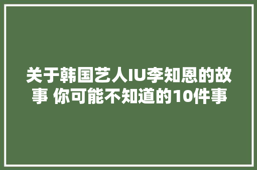 关于韩国艺人IU李知恩的故事 你可能不知道的10件事