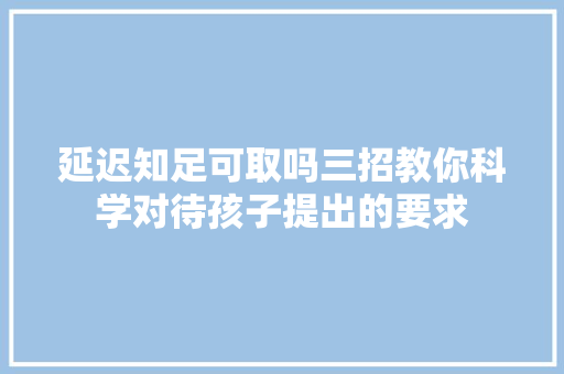 延迟知足可取吗三招教你科学对待孩子提出的要求
