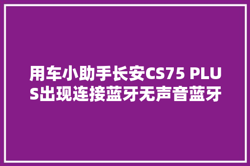 用车小助手长安CS75 PLUS出现连接蓝牙无声音蓝牙无响应故障