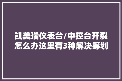 凯美瑞仪表台/中控台开裂怎么办这里有3种解决筹划可以参考