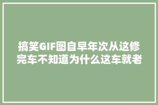 搞笑GIF图自早年次从这修完车不知道为什么这车就老坏