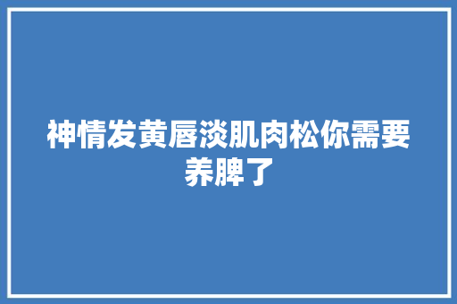 神情发黄唇淡肌肉松你需要养脾了 汽车知识