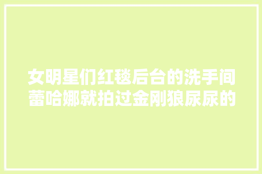 女明星们红毯后台的洗手间蕾哈娜就拍过金刚狼尿尿的背影