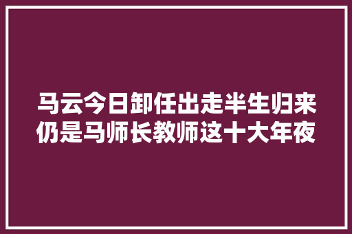 马云今日卸任出走半生归来仍是马师长教师这十大年夜金句已成经典