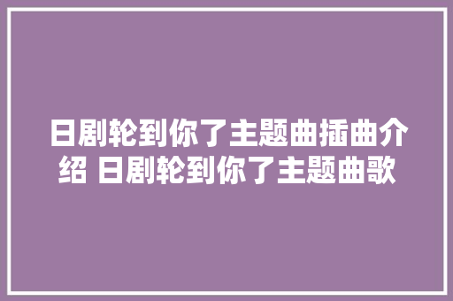 日剧轮到你了主题曲插曲介绍 日剧轮到你了主题曲歌词全文