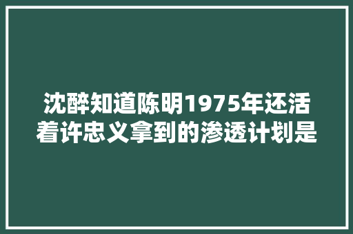 沈醉知道陈明1975年还活着许忠义拿到的渗透计划是不是假的