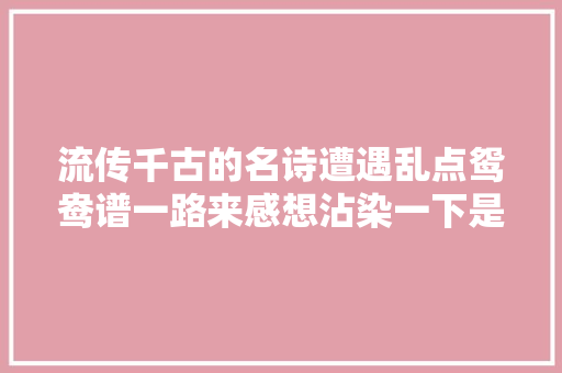 流传千古的名诗遭遇乱点鸳鸯谱一路来感想沾染一下是若何的画面