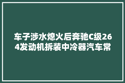 车子涉水熄火后奔驰C级264发动机拆装中冷器汽车常识分享