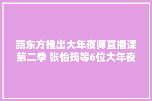 新东方推出大年夜师直播课第二季 张怡筠等6位大年夜师拆解家庭教诲难题 汽车知识