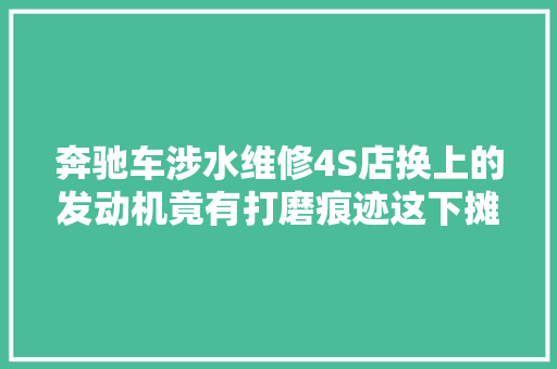 奔驰车涉水维修4S店换上的发动机竟有打磨痕迹这下摊上大年夜事了