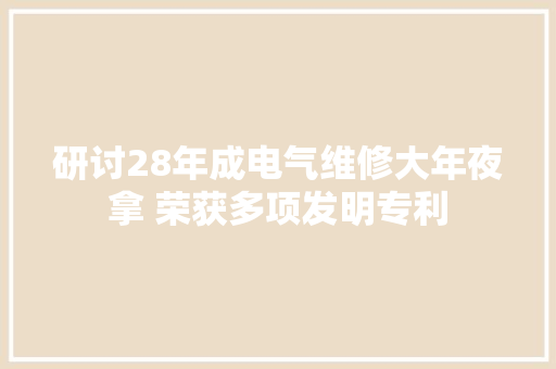 研讨28年成电气维修大年夜拿 荣获多项发明专利