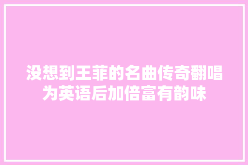 没想到王菲的名曲传奇翻唱为英语后加倍富有韵味