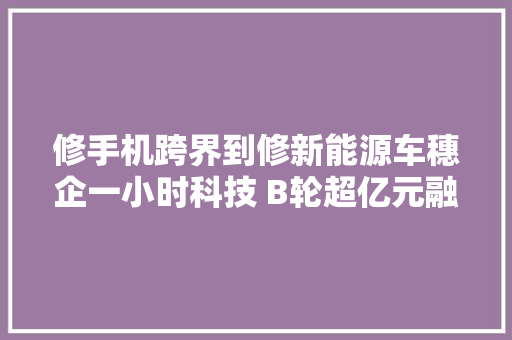 修手机跨界到修新能源车穗企一小时科技 B轮超亿元融资