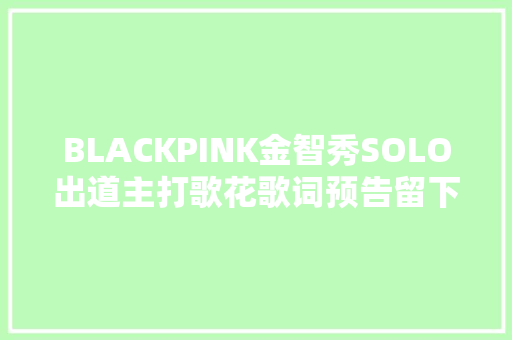 BLACKPINK金智秀SOLO出道主打歌花歌词预告留下花喷鼻香便走