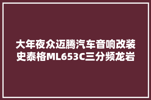 大年夜众迈腾汽车音响改装史泰格ML653C三分频龙岩车音缘