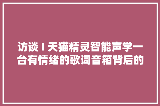 访谈 I 天猫精灵智能声学一台有情绪的歌词音箱背后的设计