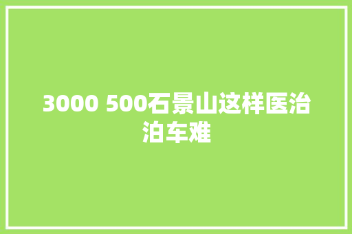 3000 500石景山这样医治泊车难