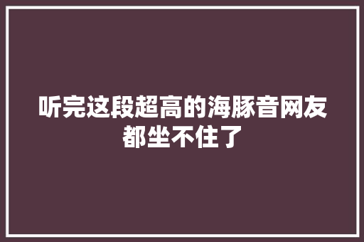 听完这段超高的海豚音网友都坐不住了