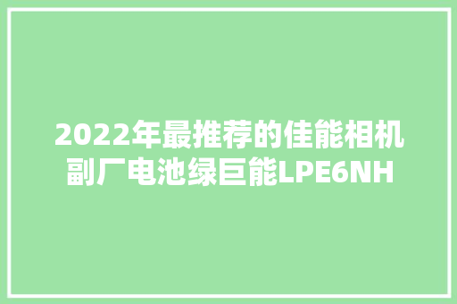 2022年最推荐的佳能相机副厂电池绿巨能LPE6NH