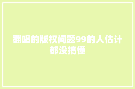 翻唱的版权问题99的人估计都没搞懂