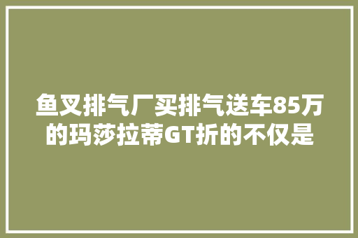 鱼叉排气厂买排气送车85万的玛莎拉蒂GT折的不仅是叉子